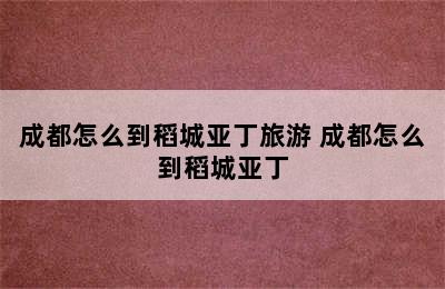 成都怎么到稻城亚丁旅游 成都怎么到稻城亚丁